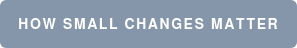 HOW SMALL CHANGES MATTER